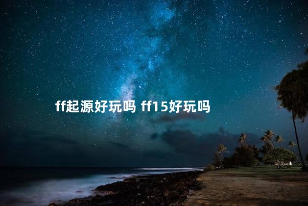 ff起源好玩吗 ff15好玩吗